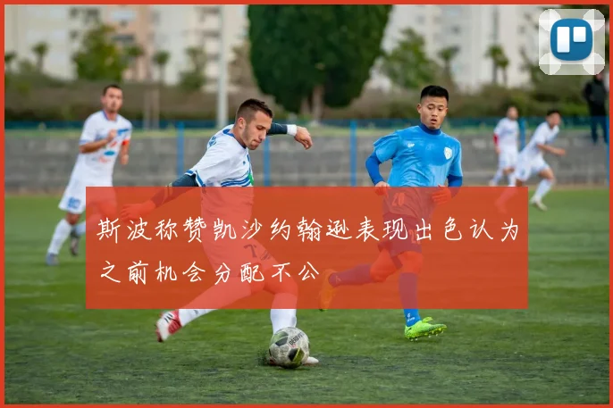 斯波称赞凯沙约翰逊表现出色认为之前机会分配不公