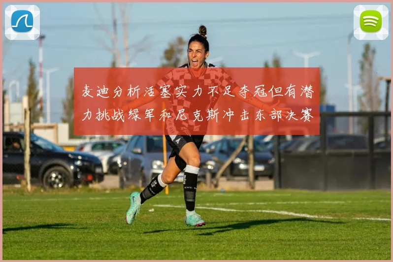 麦迪分析活塞实力不足夺冠但有潜力挑战绿军和尼克斯冲击东部决赛